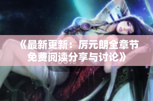 《最新更新：厉元朗全章节免费阅读分享与讨论》
