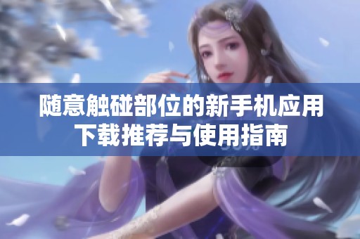随意触碰部位的新手机应用下载推荐与使用指南