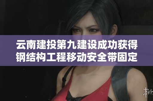 云南建投第九建设成功获得钢结构工程移动安全带固定装置专利推动行业安全技术进步