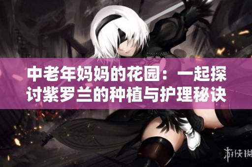 中老年妈妈的花园：一起探讨紫罗兰的种植与护理秘诀