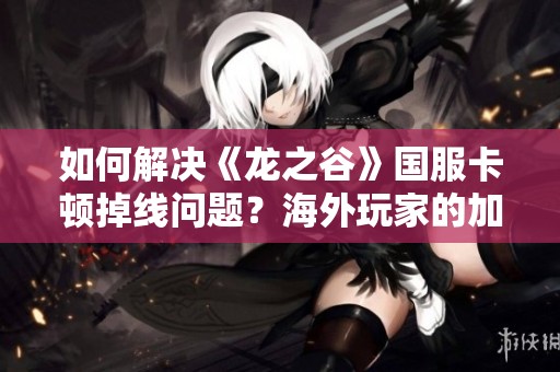 如何解决《龙之谷》国服卡顿掉线问题？海外玩家的加速攻略分享