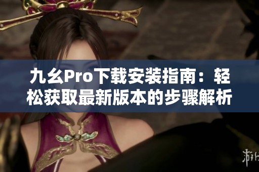 九幺Pro下载安装指南：轻松获取最新版本的步骤解析