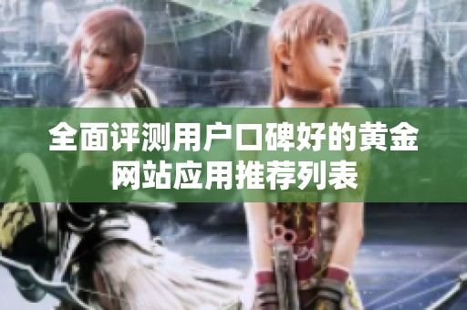 全面评测用户口碑好的黄金网站应用推荐列表