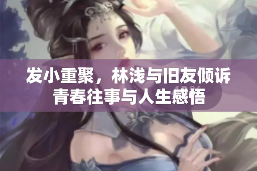 发小重聚，林浅与旧友倾诉青春往事与人生感悟