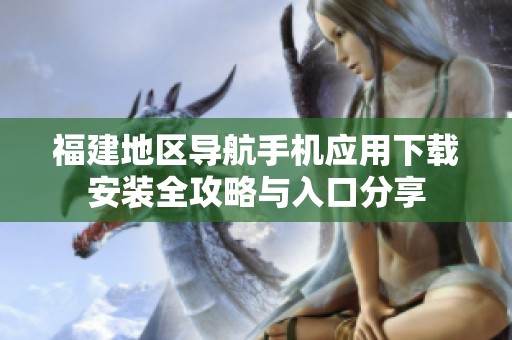 福建地区导航手机应用下载安装全攻略与入口分享