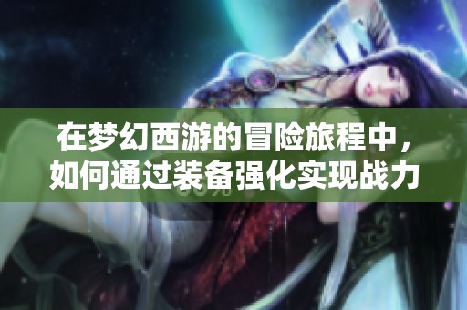 在梦幻西游的冒险旅程中，如何通过装备强化实现战力全面提升的终极指南