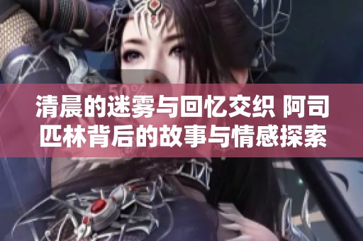 清晨的迷雾与回忆交织 阿司匹林背后的故事与情感探索