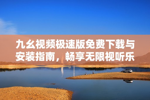 九幺视频极速版免费下载与安装指南，畅享无限视听乐趣
