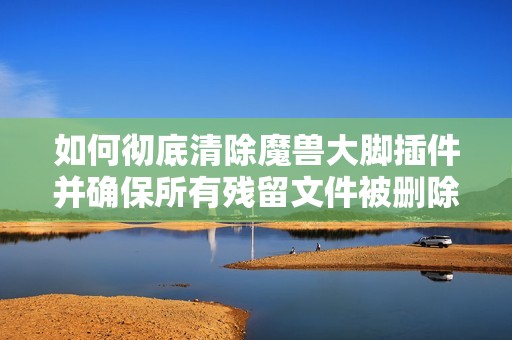如何彻底清除魔兽大脚插件并确保所有残留文件被删除的详细步骤