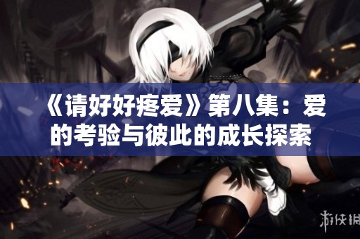 《请好好疼爱》第八集：爱的考验与彼此的成长探索