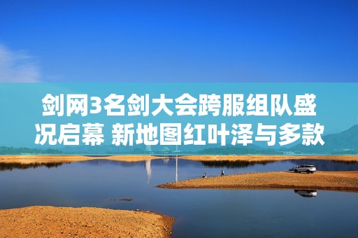 剑网3名剑大会跨服组队盛况启幕 新地图红叶泽与多款外装华丽亮相