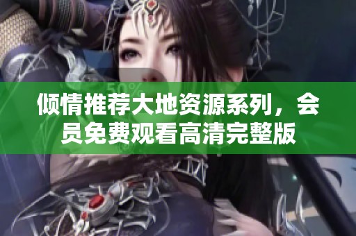 倾情推荐大地资源系列，会员免费观看高清完整版
