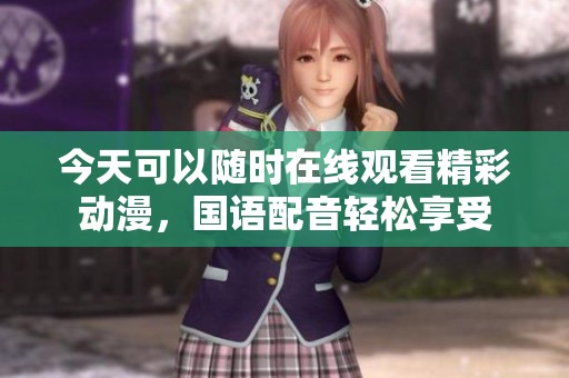 今天可以随时在线观看精彩动漫，国语配音轻松享受