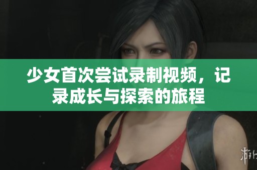 少女首次尝试录制视频，记录成长与探索的旅程