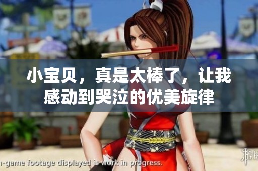 小宝贝，真是太棒了，让我感动到哭泣的优美旋律