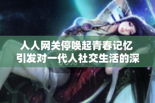 人人网关停唤起青春记忆 引发对一代人社交生活的深切回顾与思考