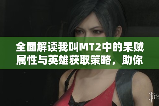 全面解读我叫MT2中的呆贼属性与英雄获取策略，助你快速提升游戏实力