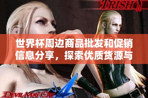 世界杯周边商品批发和促销信息分享，探索优质货源与实惠价格