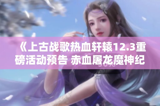 《上古战歌热血轩辕12.3重磅活动预告 赤血屠龙魔神纪元全新挑战时间揭秘》