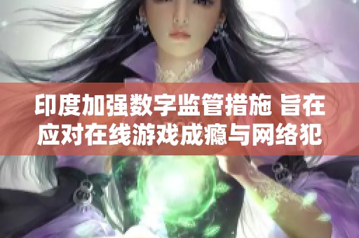 印度加强数字监管措施 旨在应对在线游戏成瘾与网络犯罪等挑战