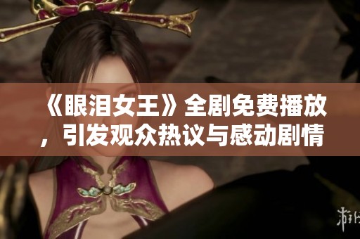 《眼泪女王》全剧免费播放，引发观众热议与感动剧情分析