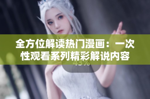 全方位解读热门漫画：一次性观看系列精彩解说内容