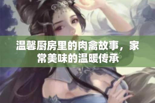 温馨厨房里的肉禽故事，家常美味的温暖传承