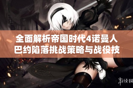 全面解析帝国时代4诺曼人巴约陷落挑战策略与战役技巧攻略
