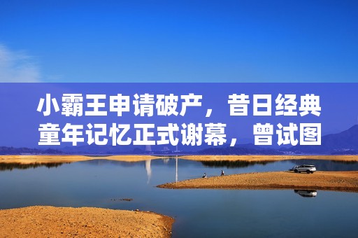 小霸王申请破产，昔日经典童年记忆正式谢幕，曾试图上市寻新转机