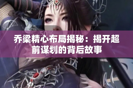 乔梁精心布局揭秘：揭开超前谋划的背后故事