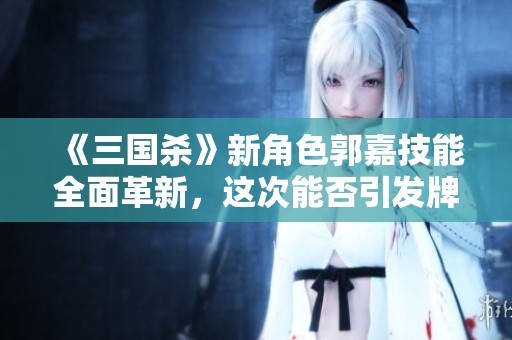 《三国杀》新角色郭嘉技能全面革新，这次能否引发牌局的重大变化呢