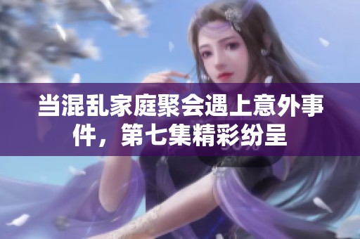 当混乱家庭聚会遇上意外事件，第七集精彩纷呈