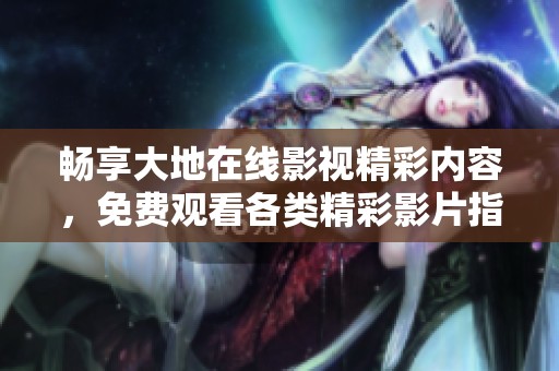 畅享大地在线影视精彩内容，免费观看各类精彩影片指导