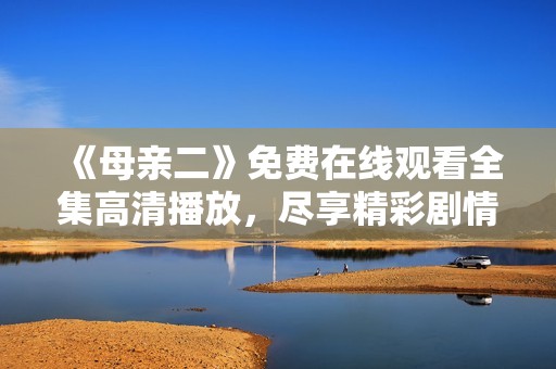 《母亲二》免费在线观看全集高清播放，尽享精彩剧情与感人故事