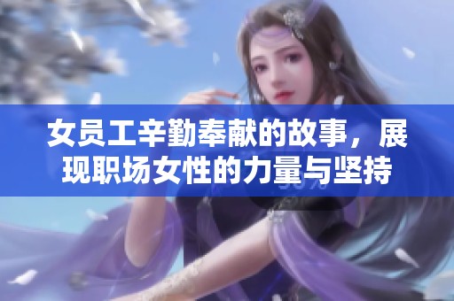 女员工辛勤奉献的故事，展现职场女性的力量与坚持