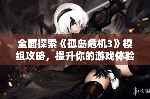全面探索《孤岛危机3》模组攻略，提升你的游戏体验与多样化玩法指南