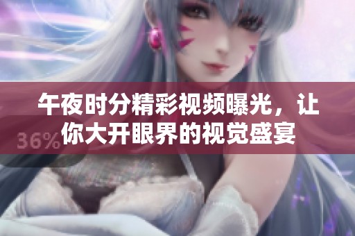 午夜时分精彩视频曝光，让你大开眼界的视觉盛宴