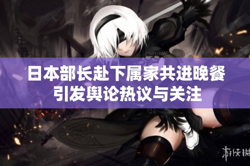 日本部长赴下属家共进晚餐 引发舆论热议与关注