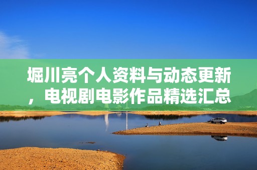 堀川亮个人资料与动态更新，电视剧电影作品精选汇总【爱奇艺】