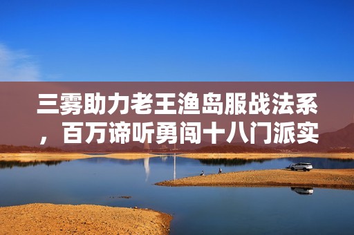 三雾助力老王渔岛服战法系，百万谛听勇闯十八门派实现逆袭新传奇
