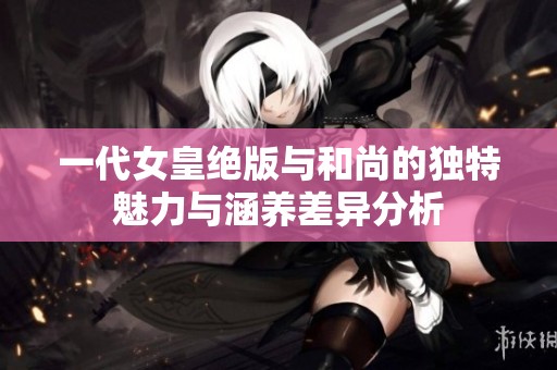 一代女皇绝版与和尚的独特魅力与涵养差异分析