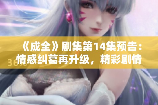 《成全》剧集第14集预告：情感纠葛再升级，精彩剧情引人期待