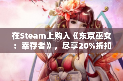在Steam上购入《东京巫女：幸存者》，尽享20%折扣优惠，让你轻松畅玩！