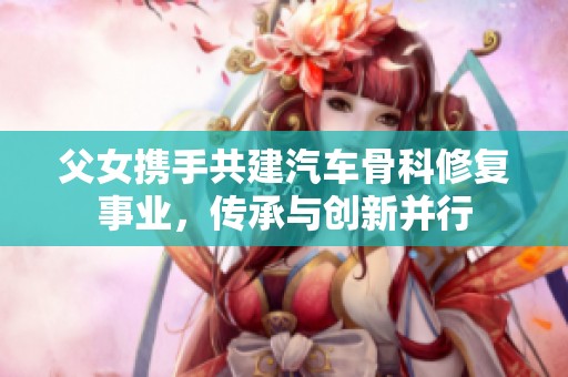 父女携手共建汽车骨科修复事业，传承与创新并行