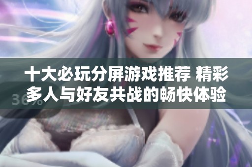 十大必玩分屏游戏推荐 精彩多人与好友共战的畅快体验大揭秘