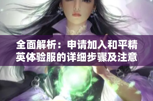 全面解析：申请加入和平精英体验服的详细步骤及注意事项指南