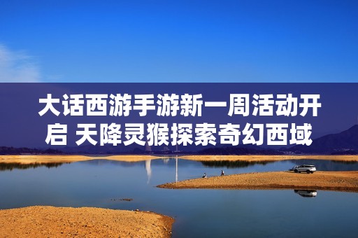 大话西游手游新一周活动开启 天降灵猴探索奇幻西域全新挑战热血来袭