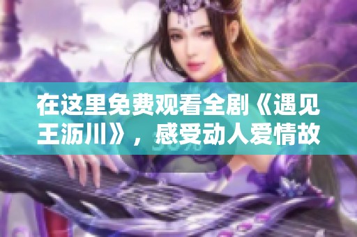 在这里免费观看全剧《遇见王沥川》，感受动人爱情故事