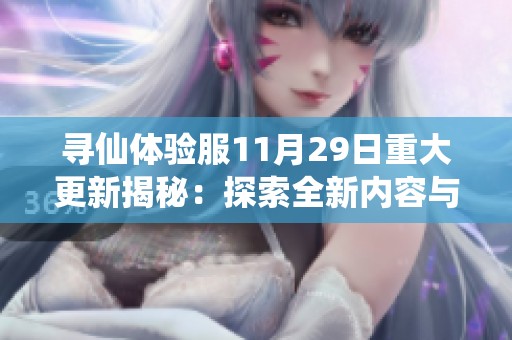 寻仙体验服11月29日重大更新揭秘：探索全新内容与玩法的全貌与解析