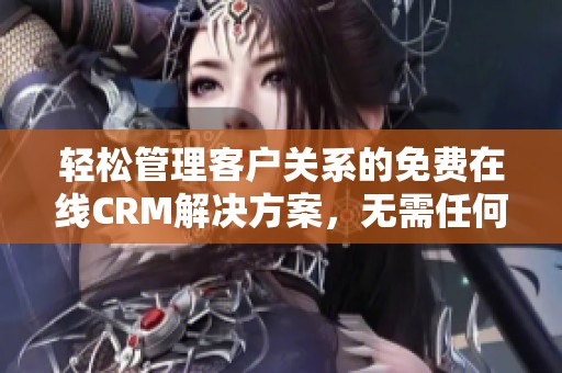 轻松管理客户关系的免费在线CRM解决方案，无需任何下载